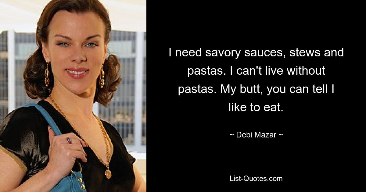 I need savory sauces, stews and pastas. I can't live without pastas. My butt, you can tell I like to eat. — © Debi Mazar