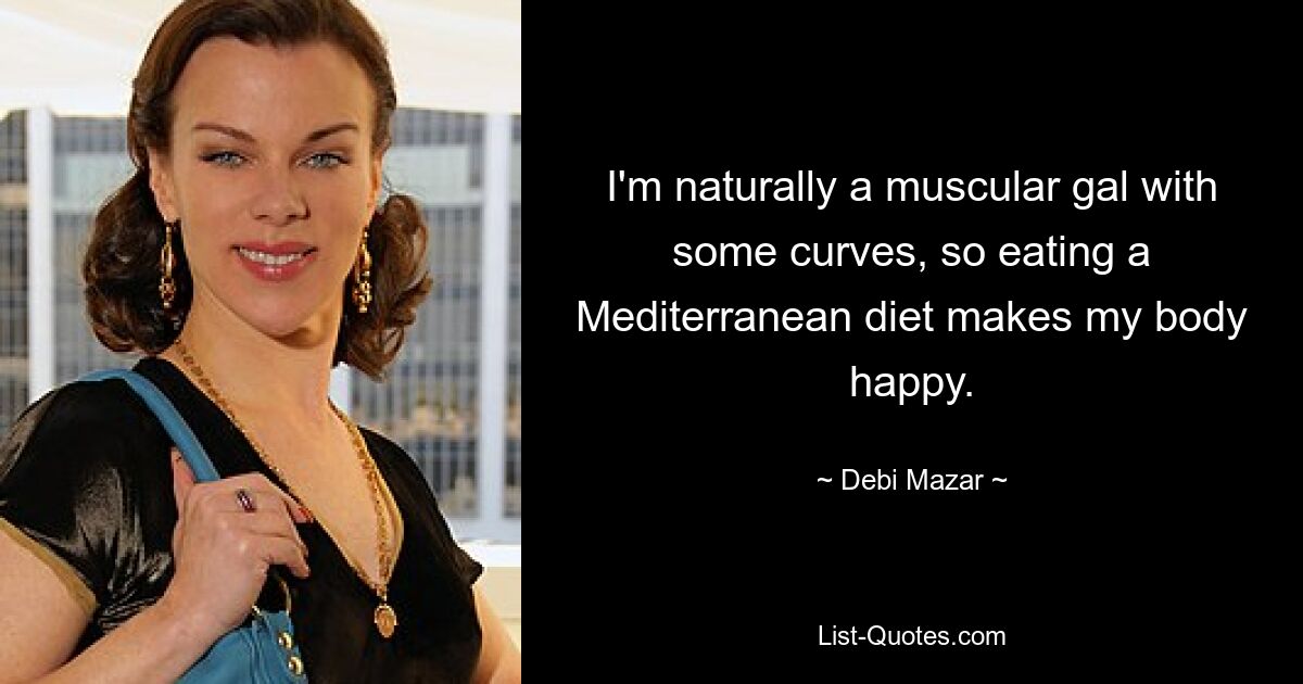 I'm naturally a muscular gal with some curves, so eating a Mediterranean diet makes my body happy. — © Debi Mazar