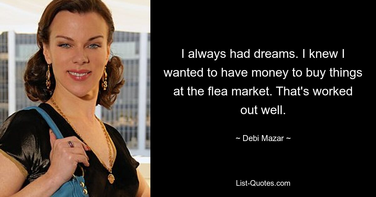 I always had dreams. I knew I wanted to have money to buy things at the flea market. That's worked out well. — © Debi Mazar