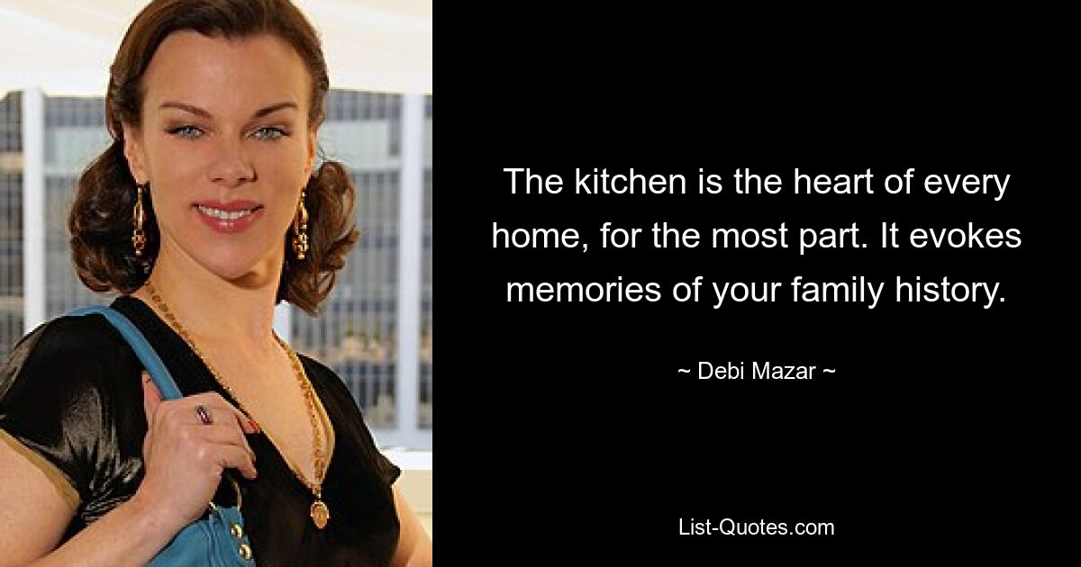 The kitchen is the heart of every home, for the most part. It evokes memories of your family history. — © Debi Mazar