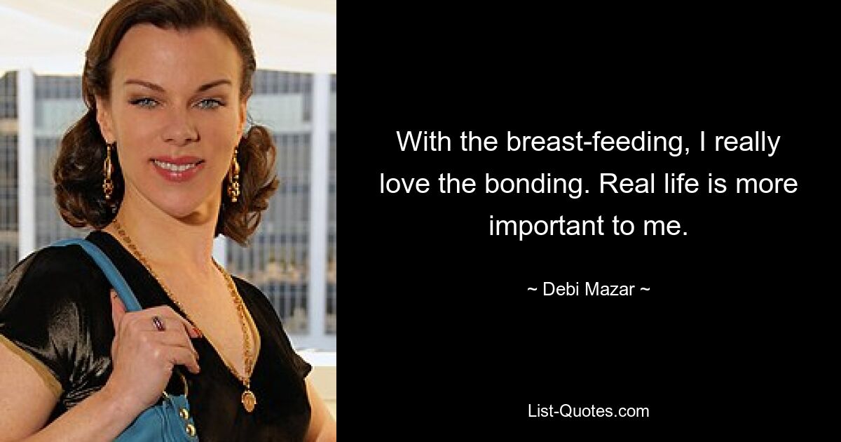 With the breast-feeding, I really love the bonding. Real life is more important to me. — © Debi Mazar