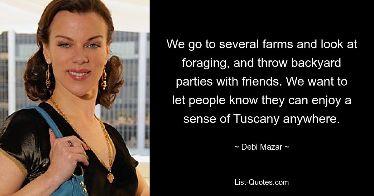 We go to several farms and look at foraging, and throw backyard parties with friends. We want to let people know they can enjoy a sense of Tuscany anywhere. — © Debi Mazar