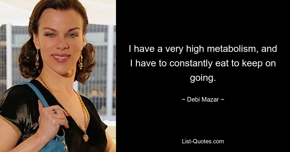 I have a very high metabolism, and I have to constantly eat to keep on going. — © Debi Mazar