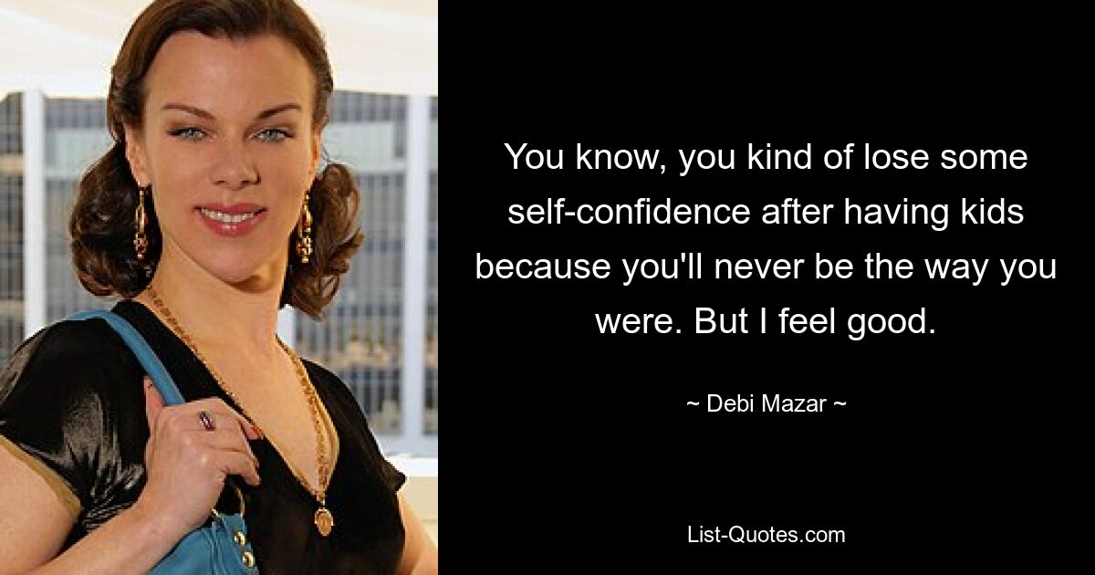 You know, you kind of lose some self-confidence after having kids because you'll never be the way you were. But I feel good. — © Debi Mazar