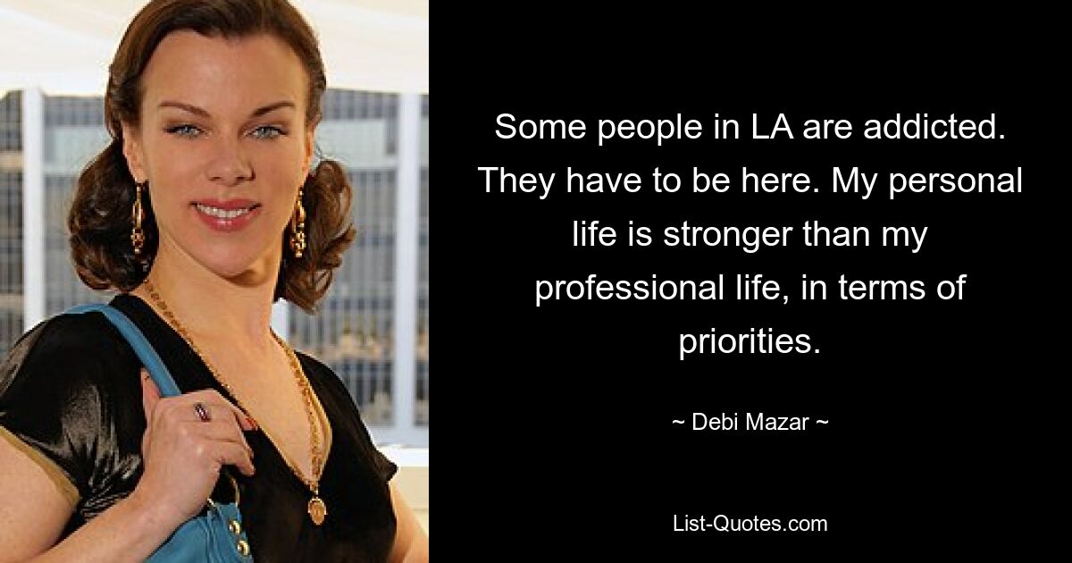 Some people in LA are addicted. They have to be here. My personal life is stronger than my professional life, in terms of priorities. — © Debi Mazar