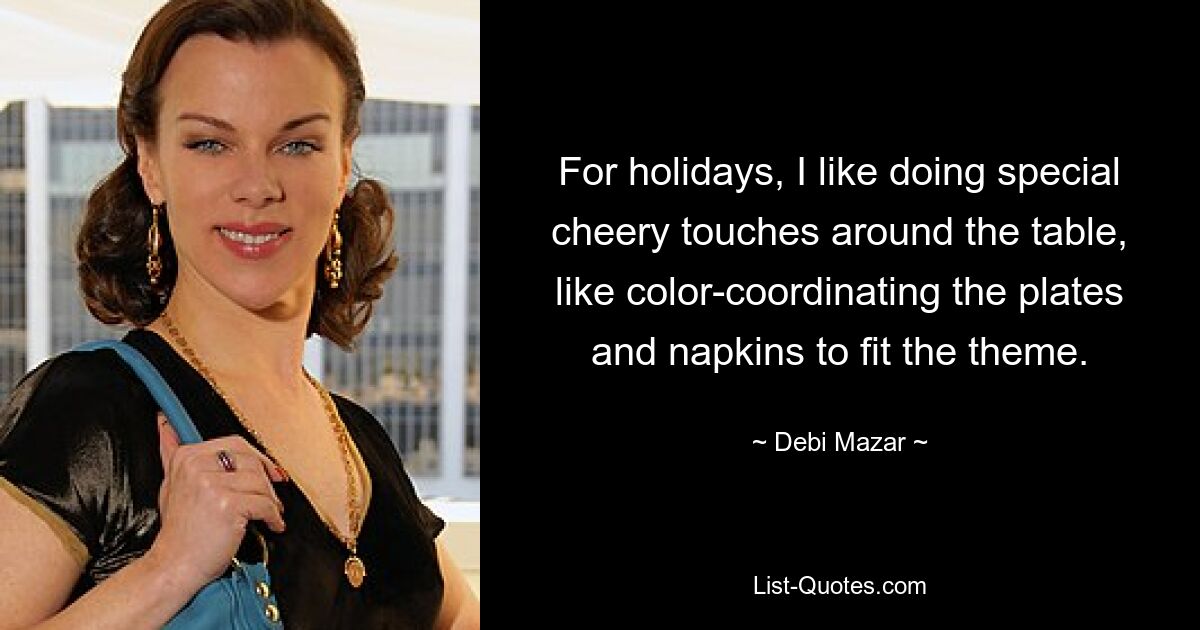 For holidays, I like doing special cheery touches around the table, like color-coordinating the plates and napkins to fit the theme. — © Debi Mazar