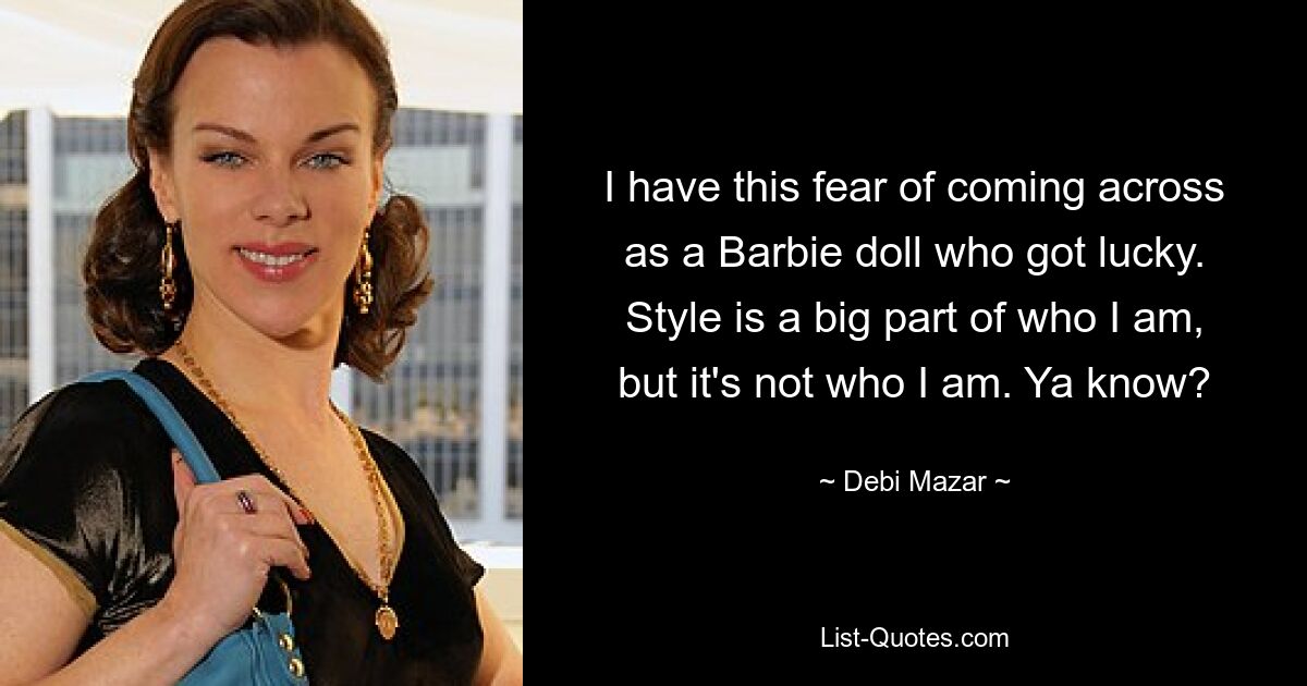 I have this fear of coming across as a Barbie doll who got lucky. Style is a big part of who I am, but it's not who I am. Ya know? — © Debi Mazar