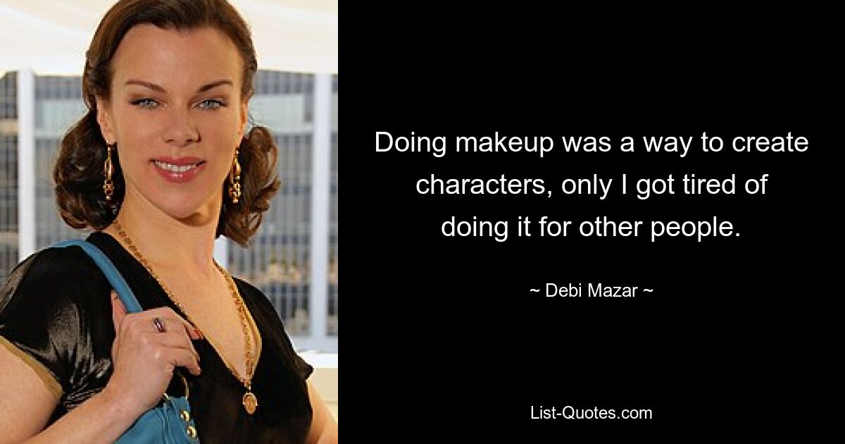 Doing makeup was a way to create characters, only I got tired of doing it for other people. — © Debi Mazar