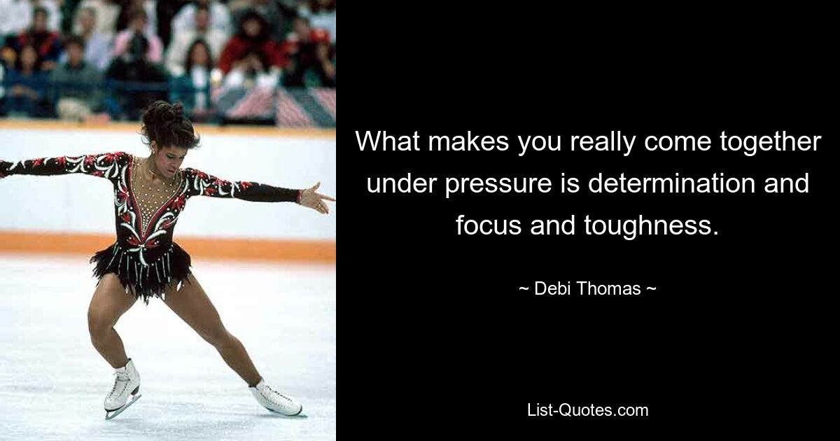 What makes you really come together under pressure is determination and focus and toughness. — © Debi Thomas