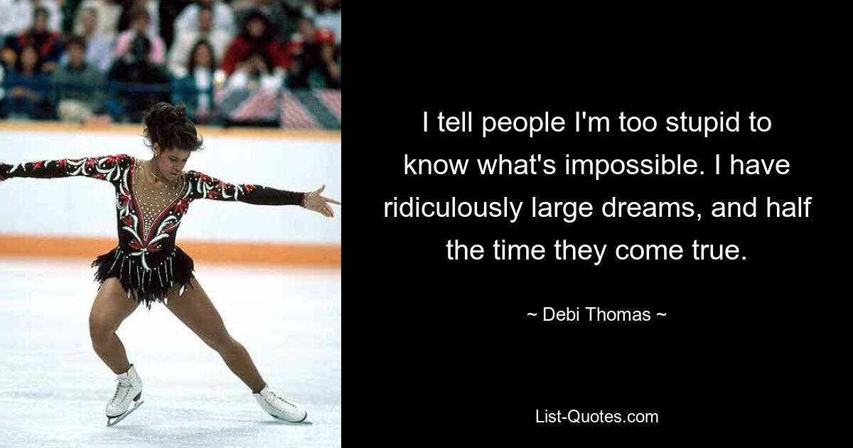 I tell people I'm too stupid to know what's impossible. I have ridiculously large dreams, and half the time they come true. — © Debi Thomas