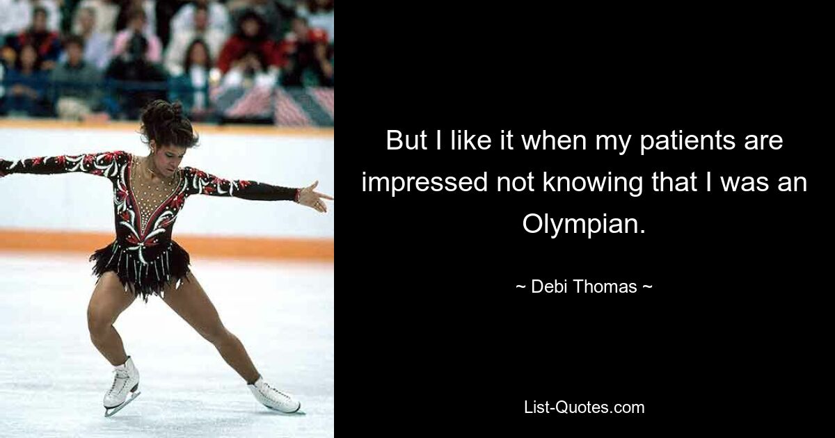 But I like it when my patients are impressed not knowing that I was an Olympian. — © Debi Thomas