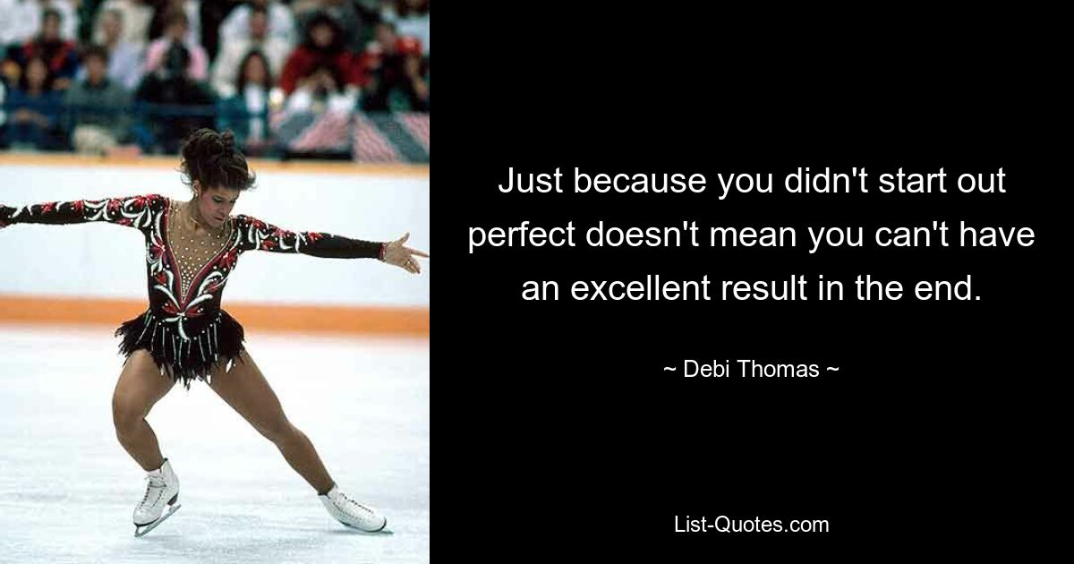 Just because you didn't start out perfect doesn't mean you can't have an excellent result in the end. — © Debi Thomas