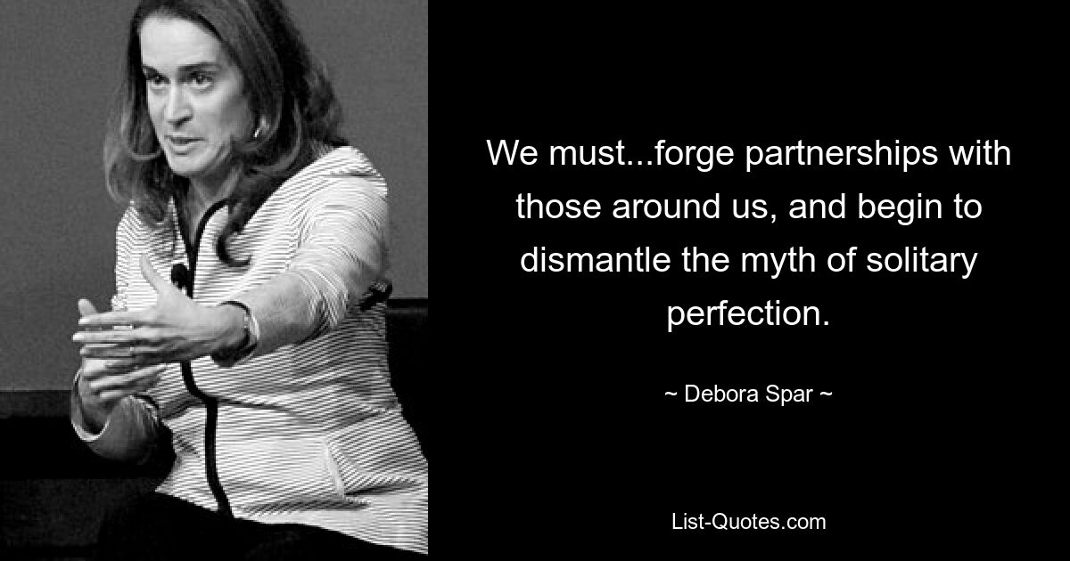 We must...forge partnerships with those around us, and begin to dismantle the myth of solitary perfection. — © Debora Spar