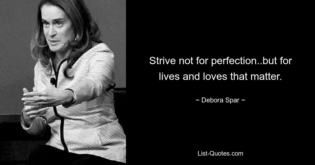 Strive not for perfection..but for lives and loves that matter. — © Debora Spar