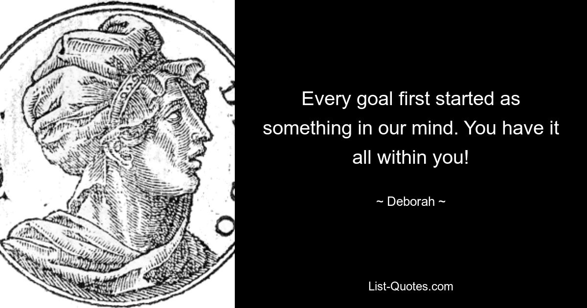 Every goal first started as something in our mind. You have it all within you! — © Deborah