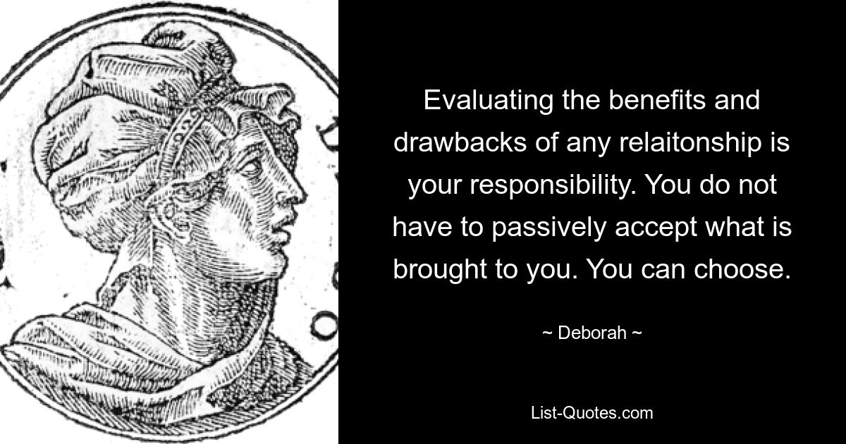 Evaluating the benefits and drawbacks of any relaitonship is your responsibility. You do not have to passively accept what is brought to you. You can choose. — © Deborah