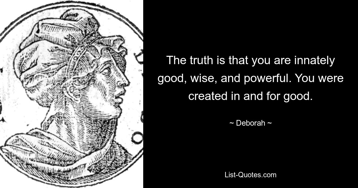 The truth is that you are innately good, wise, and powerful. You were created in and for good. — © Deborah