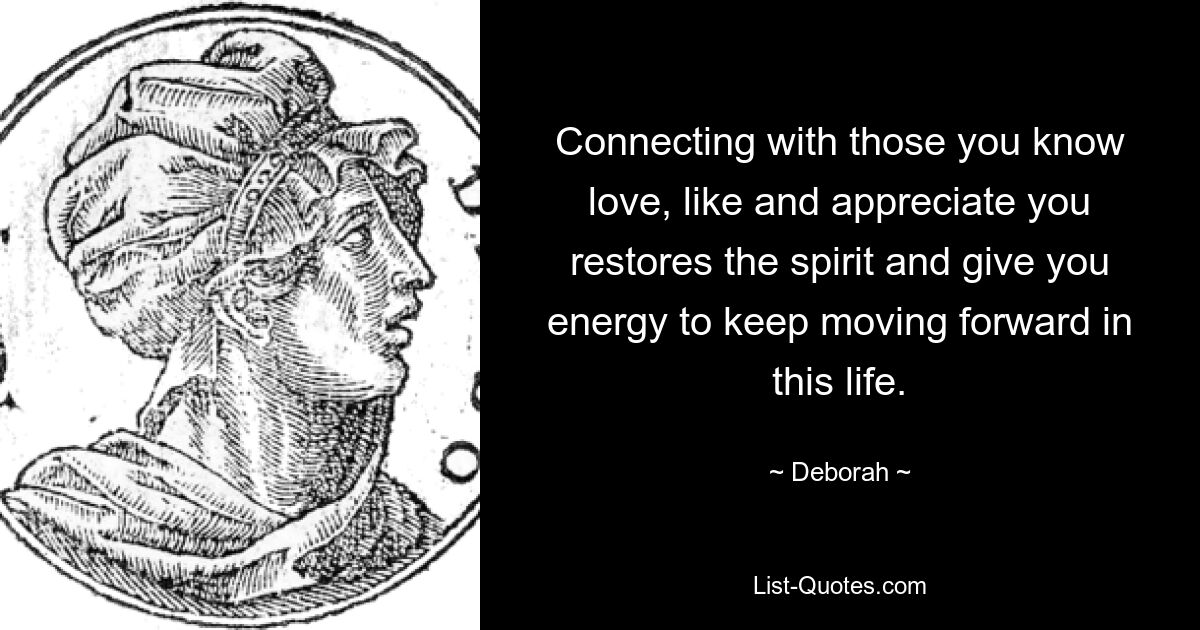 Connecting with those you know love, like and appreciate you restores the spirit and give you energy to keep moving forward in this life. — © Deborah