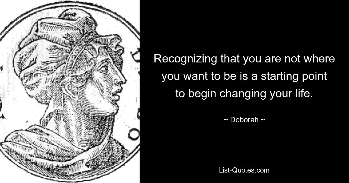 Recognizing that you are not where you want to be is a starting point to begin changing your life. — © Deborah