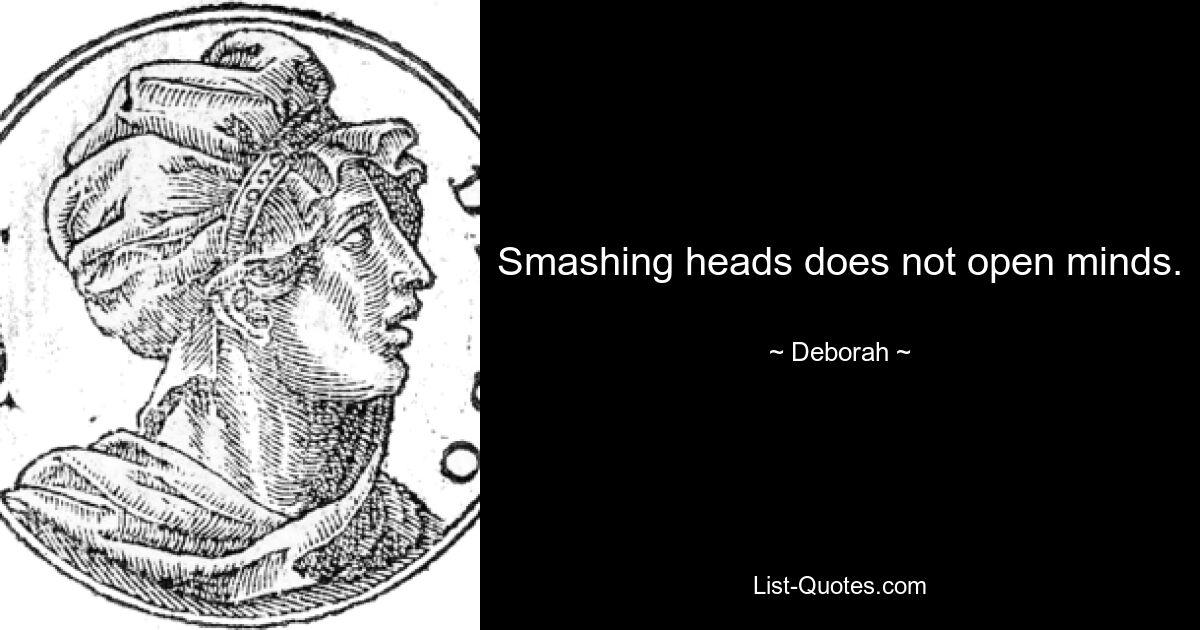 Smashing heads does not open minds. — © Deborah