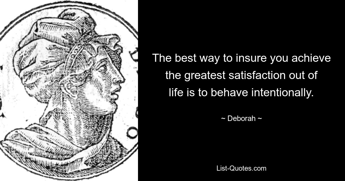 The best way to insure you achieve the greatest satisfaction out of life is to behave intentionally. — © Deborah