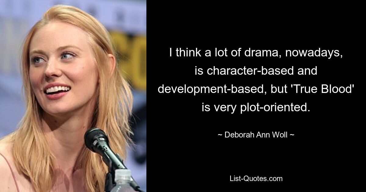 I think a lot of drama, nowadays, is character-based and development-based, but 'True Blood' is very plot-oriented. — © Deborah Ann Woll