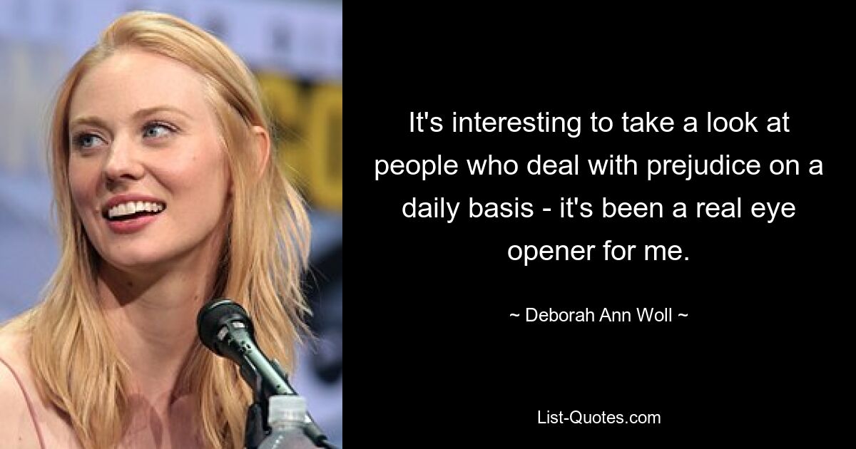 It's interesting to take a look at people who deal with prejudice on a daily basis - it's been a real eye opener for me. — © Deborah Ann Woll