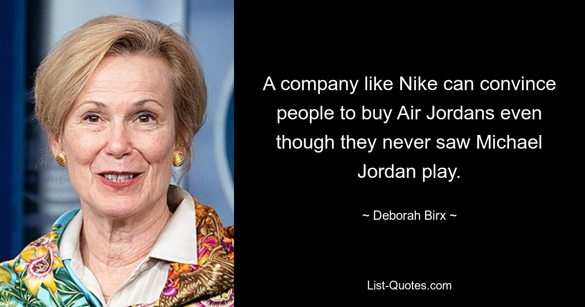 A company like Nike can convince people to buy Air Jordans even though they never saw Michael Jordan play. — © Deborah Birx