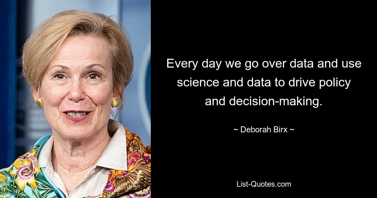 Every day we go over data and use science and data to drive policy and decision-making. — © Deborah Birx