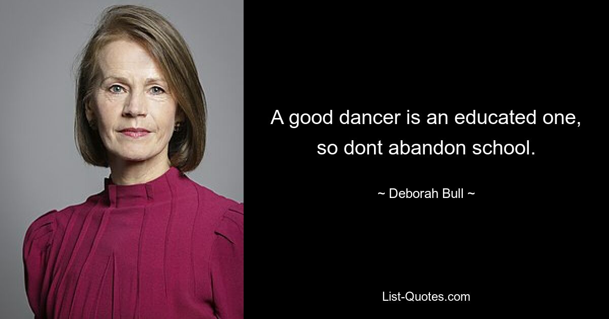 A good dancer is an educated one, so dont abandon school. — © Deborah Bull