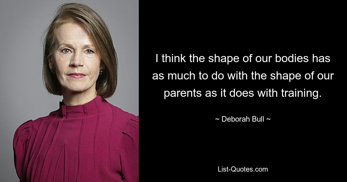 I think the shape of our bodies has as much to do with the shape of our parents as it does with training. — © Deborah Bull