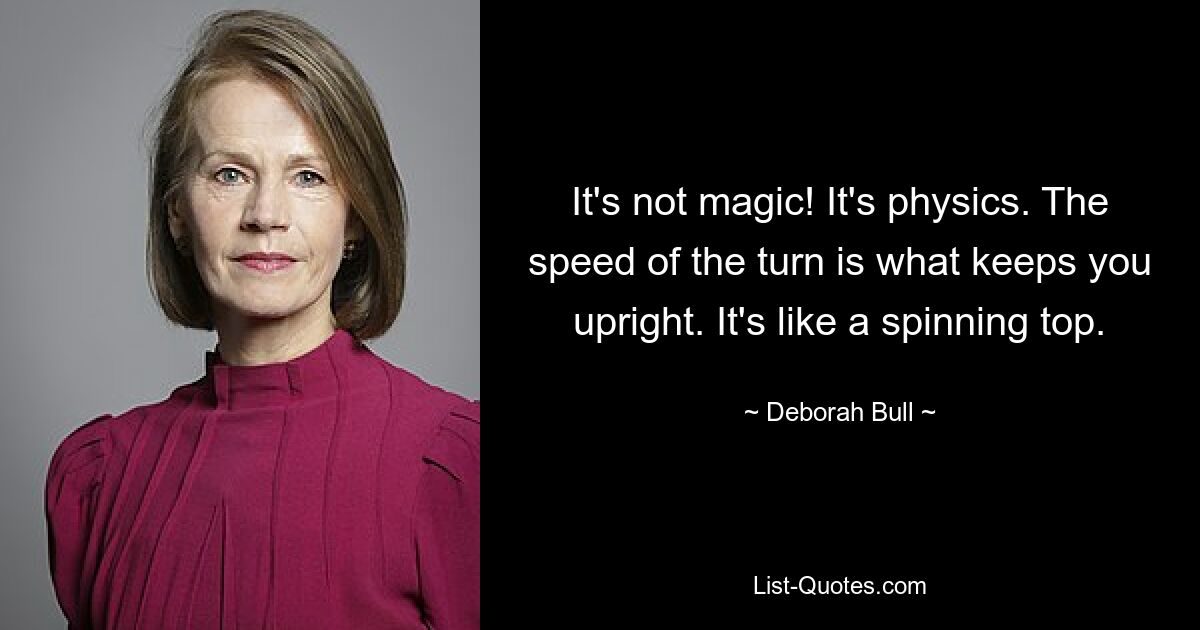 It's not magic! It's physics. The speed of the turn is what keeps you upright. It's like a spinning top. — © Deborah Bull