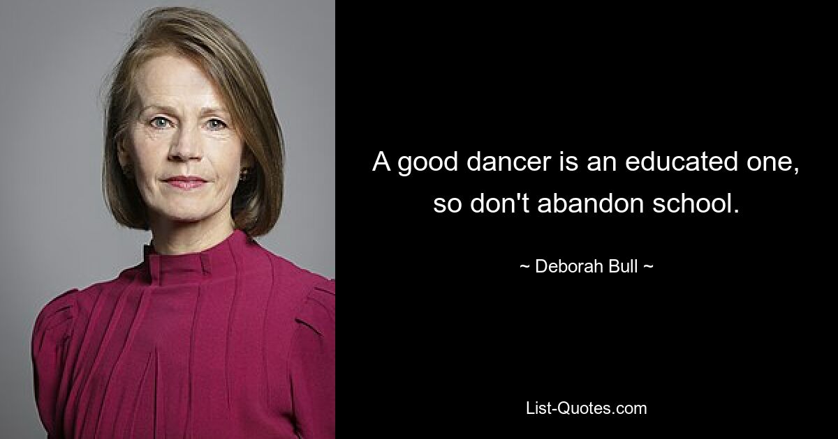 A good dancer is an educated one, so don't abandon school. — © Deborah Bull