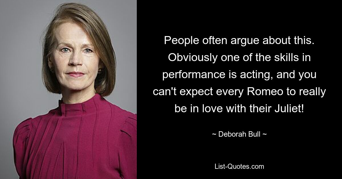 People often argue about this. Obviously one of the skills in performance is acting, and you can't expect every Romeo to really be in love with their Juliet! — © Deborah Bull