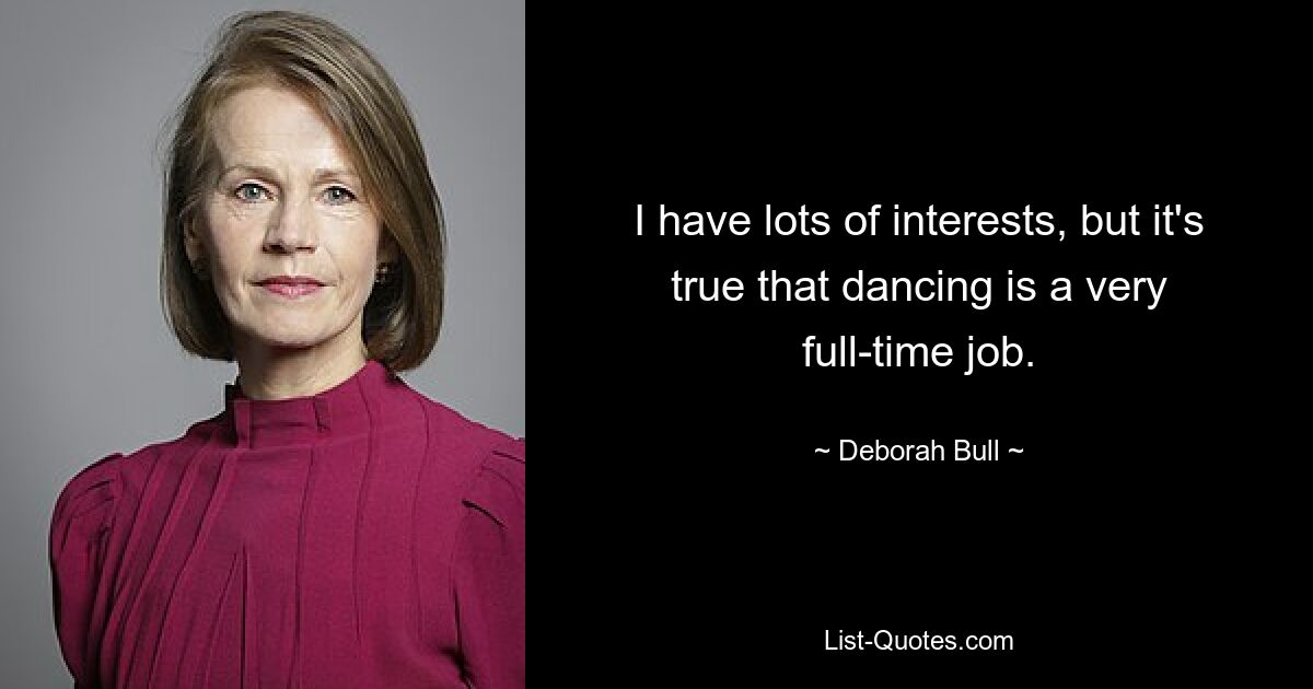 I have lots of interests, but it's true that dancing is a very full-time job. — © Deborah Bull