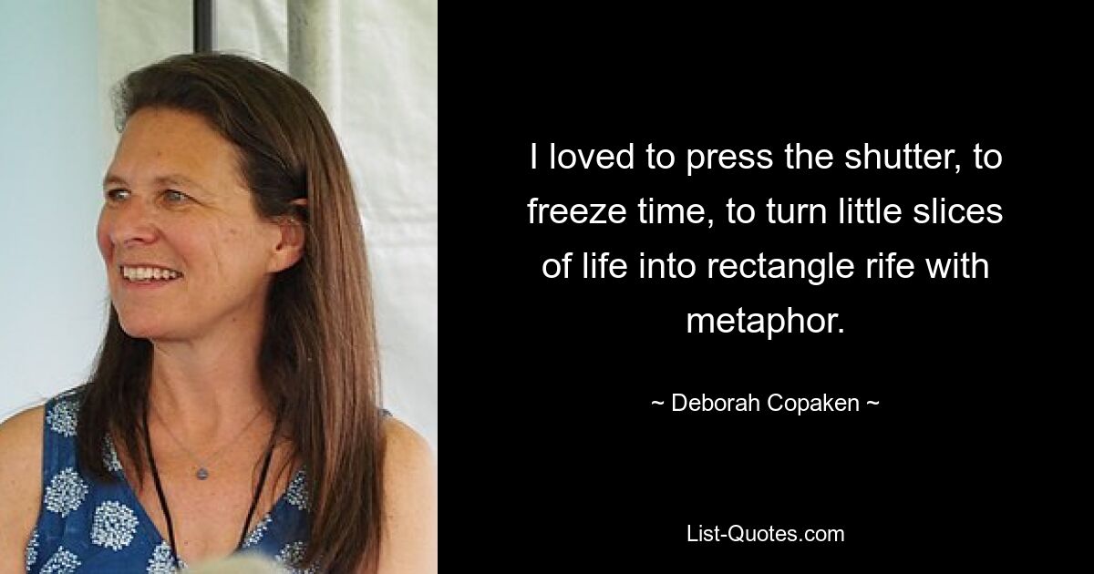 I loved to press the shutter, to freeze time, to turn little slices of life into rectangle rife with metaphor. — © Deborah Copaken