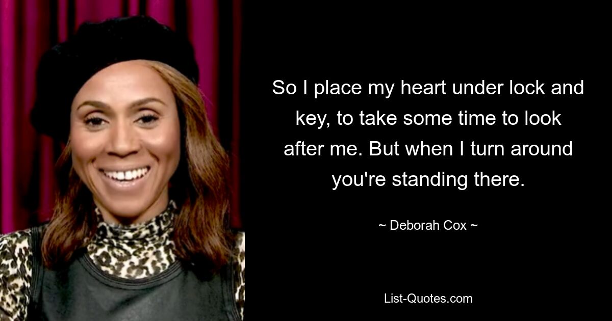 So I place my heart under lock and key, to take some time to look after me. But when I turn around you're standing there. — © Deborah Cox