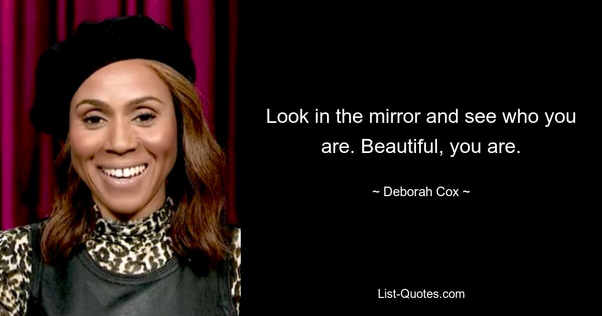 Look in the mirror and see who you are. Beautiful, you are. — © Deborah Cox