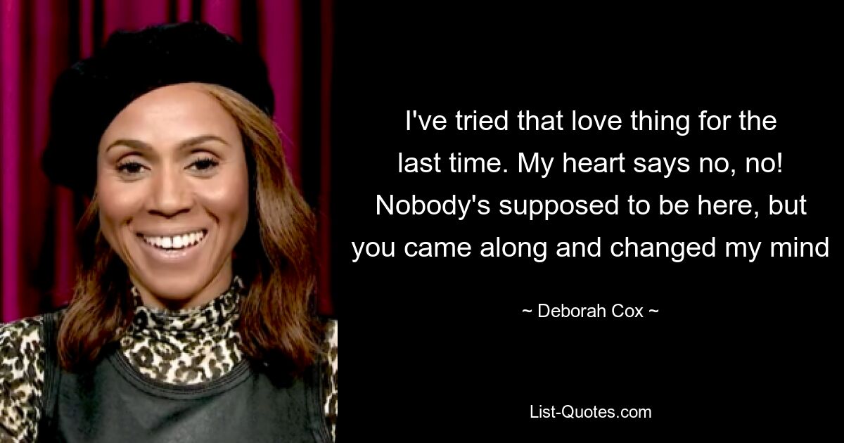 I've tried that love thing for the last time. My heart says no, no! Nobody's supposed to be here, but you came along and changed my mind — © Deborah Cox