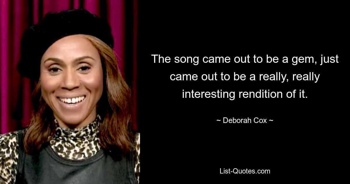 The song came out to be a gem, just came out to be a really, really interesting rendition of it. — © Deborah Cox