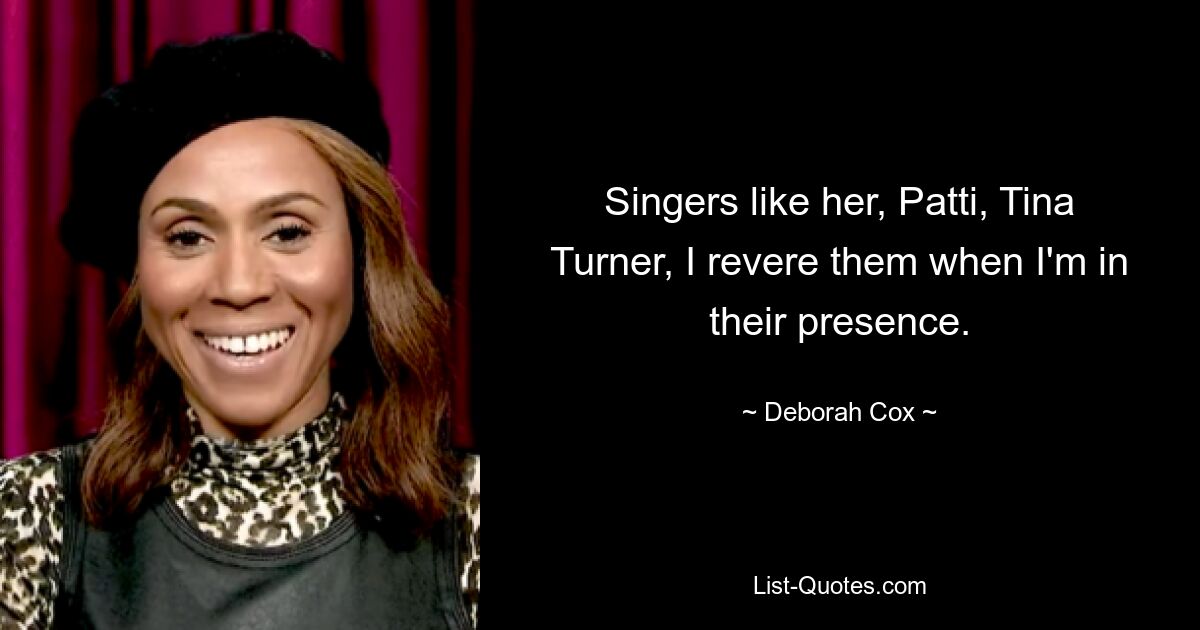 Singers like her, Patti, Tina Turner, I revere them when I'm in their presence. — © Deborah Cox