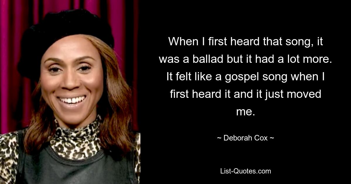 When I first heard that song, it was a ballad but it had a lot more. It felt like a gospel song when I first heard it and it just moved me. — © Deborah Cox