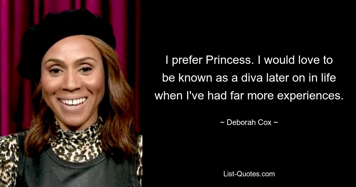 I prefer Princess. I would love to be known as a diva later on in life when I've had far more experiences. — © Deborah Cox