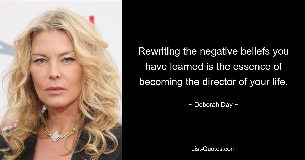 Rewriting the negative beliefs you have learned is the essence of becoming the director of your life. — © Deborah Day