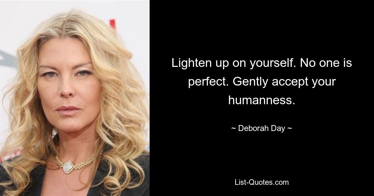 Lighten up on yourself. No one is perfect. Gently accept your humanness. — © Deborah Day