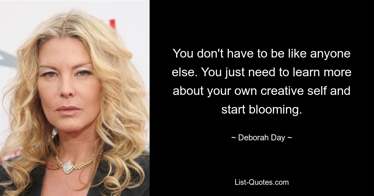 You don't have to be like anyone else. You just need to learn more about your own creative self and start blooming. — © Deborah Day