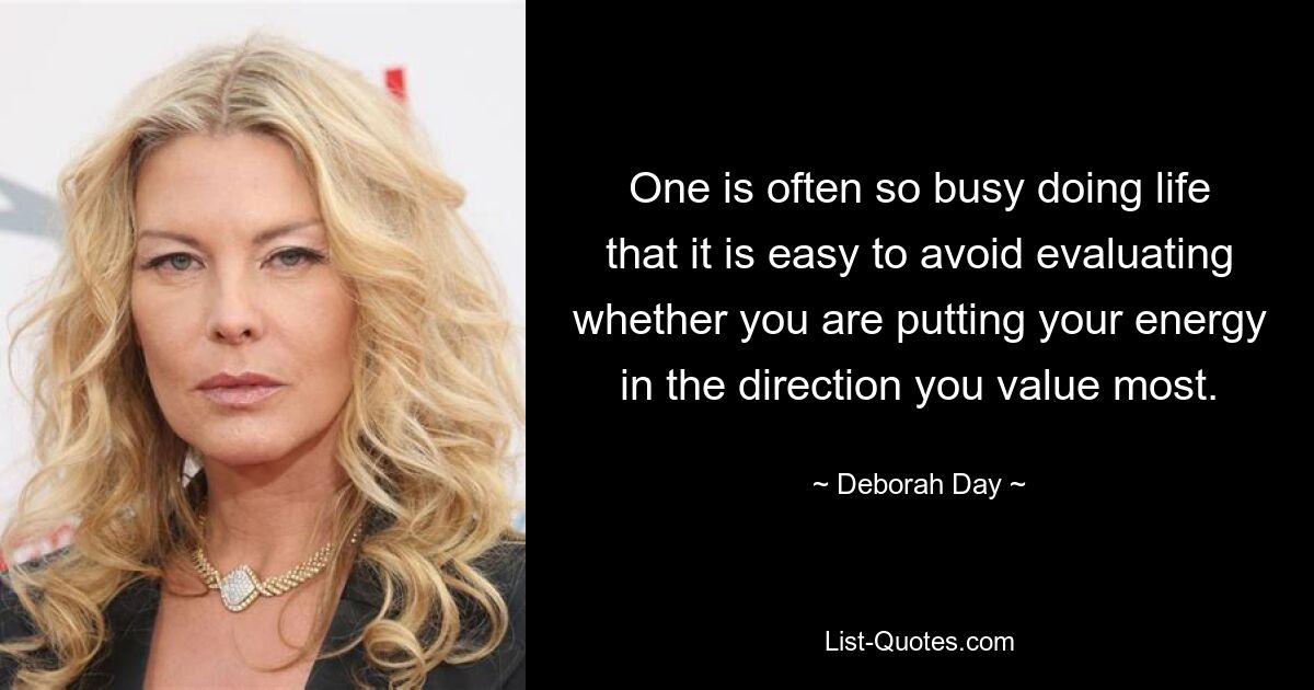 One is often so busy doing life that it is easy to avoid evaluating whether you are putting your energy in the direction you value most. — © Deborah Day