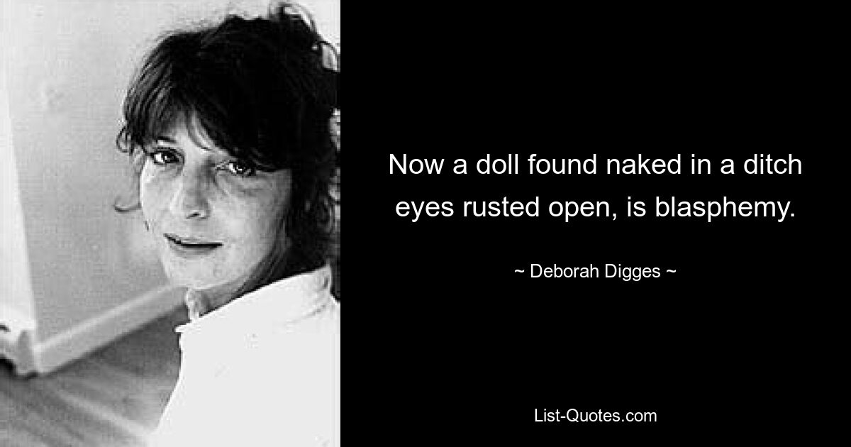 Now a doll found naked in a ditch
eyes rusted open, is blasphemy. — © Deborah Digges