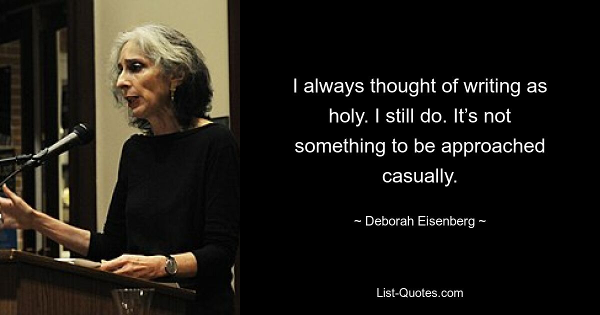 I always thought of writing as holy. I still do. It’s not something to be approached casually. — © Deborah Eisenberg