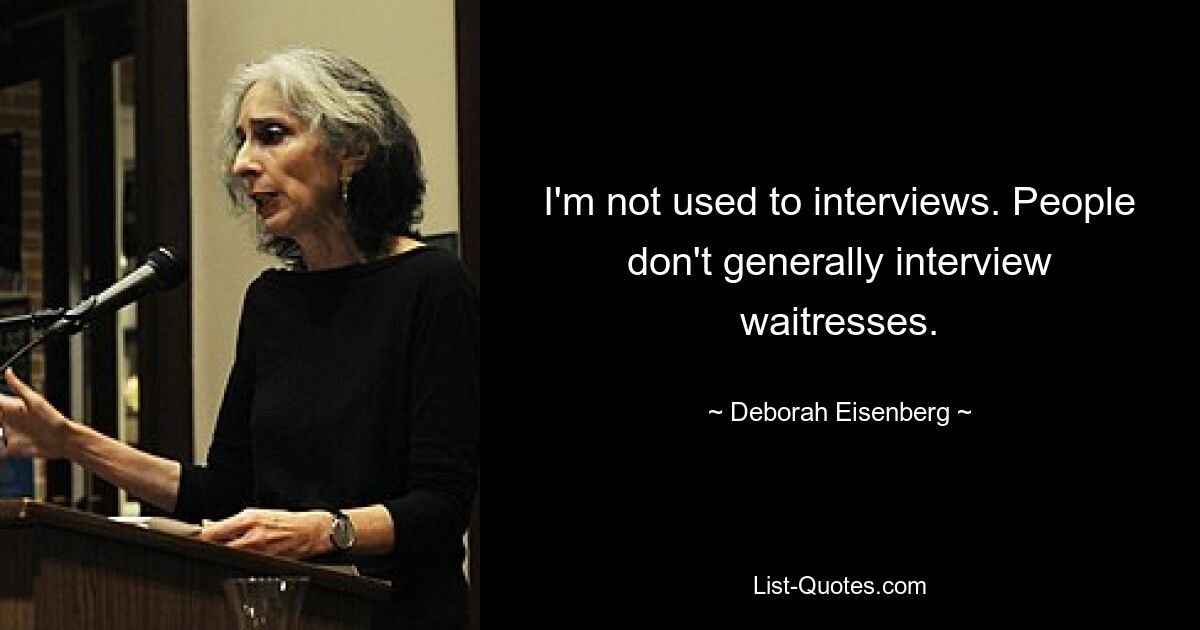 I'm not used to interviews. People don't generally interview waitresses. — © Deborah Eisenberg